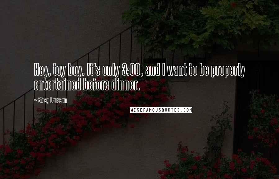 Stieg Larsson Quotes: Hey, toy boy. It's only 3:00, and I want to be properly entertained before dinner.