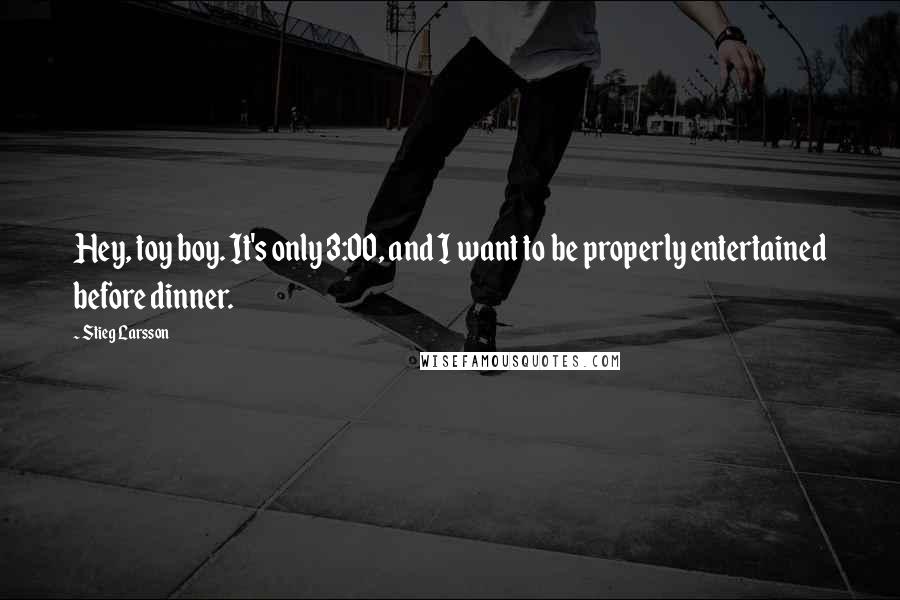 Stieg Larsson Quotes: Hey, toy boy. It's only 3:00, and I want to be properly entertained before dinner.