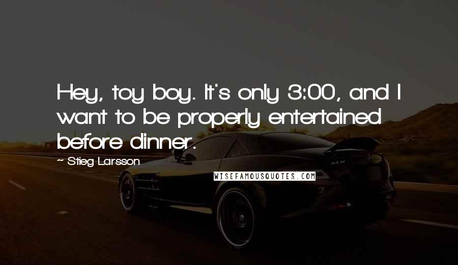 Stieg Larsson Quotes: Hey, toy boy. It's only 3:00, and I want to be properly entertained before dinner.