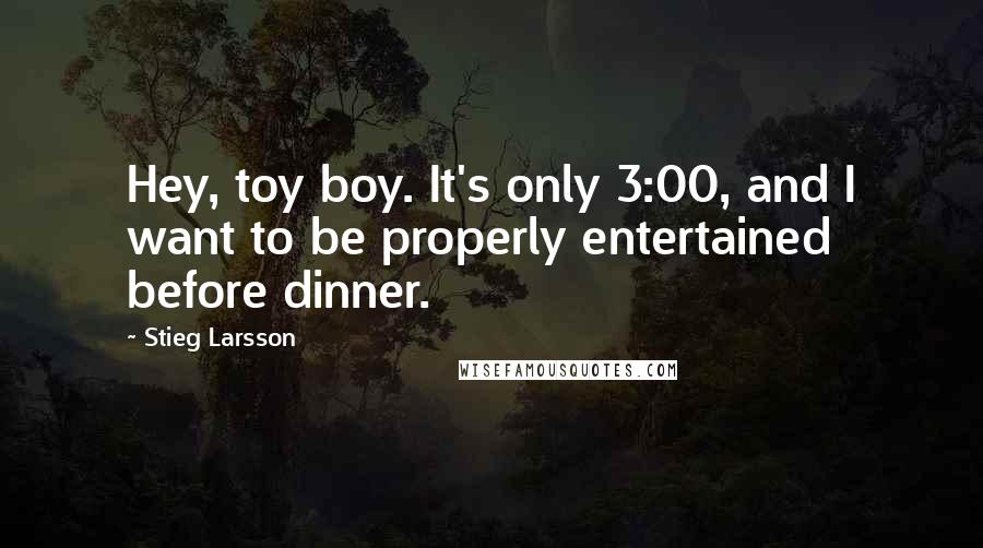 Stieg Larsson Quotes: Hey, toy boy. It's only 3:00, and I want to be properly entertained before dinner.