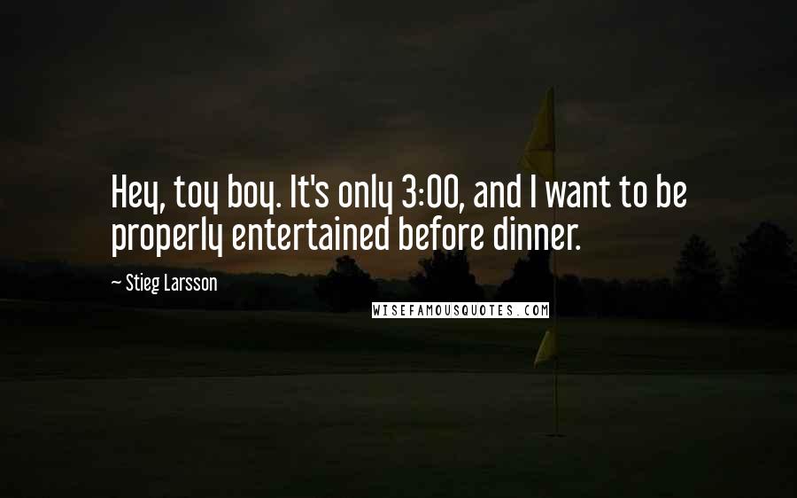 Stieg Larsson Quotes: Hey, toy boy. It's only 3:00, and I want to be properly entertained before dinner.