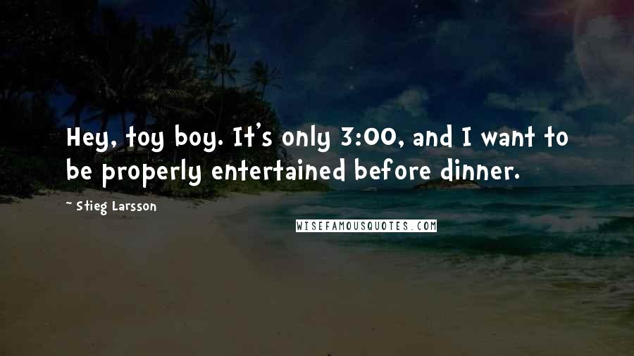 Stieg Larsson Quotes: Hey, toy boy. It's only 3:00, and I want to be properly entertained before dinner.