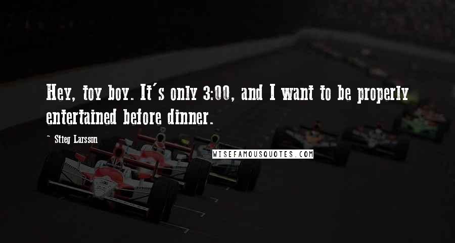 Stieg Larsson Quotes: Hey, toy boy. It's only 3:00, and I want to be properly entertained before dinner.
