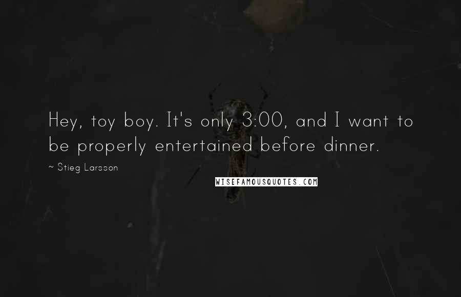 Stieg Larsson Quotes: Hey, toy boy. It's only 3:00, and I want to be properly entertained before dinner.