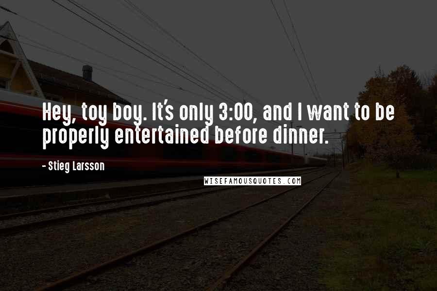 Stieg Larsson Quotes: Hey, toy boy. It's only 3:00, and I want to be properly entertained before dinner.