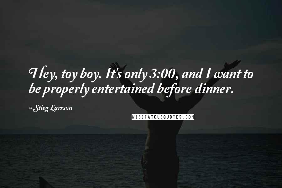 Stieg Larsson Quotes: Hey, toy boy. It's only 3:00, and I want to be properly entertained before dinner.