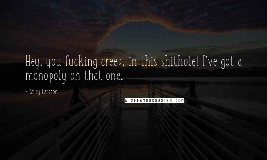 Stieg Larsson Quotes: Hey, you fucking creep, in this shithole! I've got a monopoly on that one.