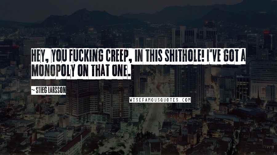 Stieg Larsson Quotes: Hey, you fucking creep, in this shithole! I've got a monopoly on that one.