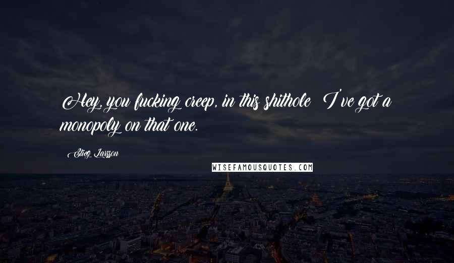 Stieg Larsson Quotes: Hey, you fucking creep, in this shithole! I've got a monopoly on that one.