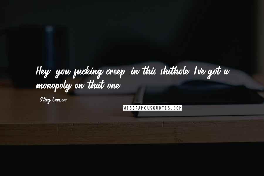Stieg Larsson Quotes: Hey, you fucking creep, in this shithole! I've got a monopoly on that one.
