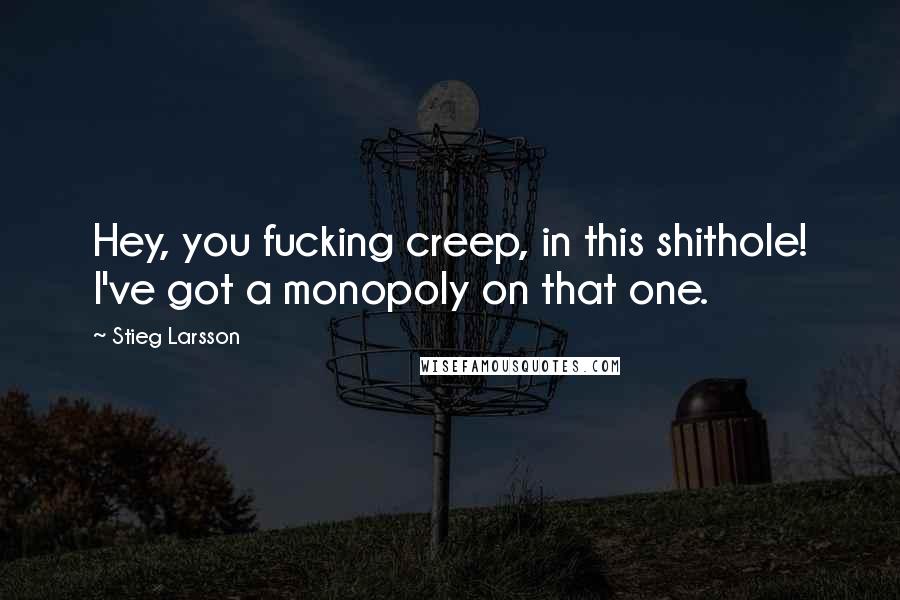 Stieg Larsson Quotes: Hey, you fucking creep, in this shithole! I've got a monopoly on that one.