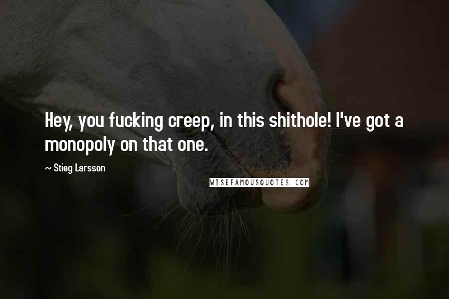 Stieg Larsson Quotes: Hey, you fucking creep, in this shithole! I've got a monopoly on that one.