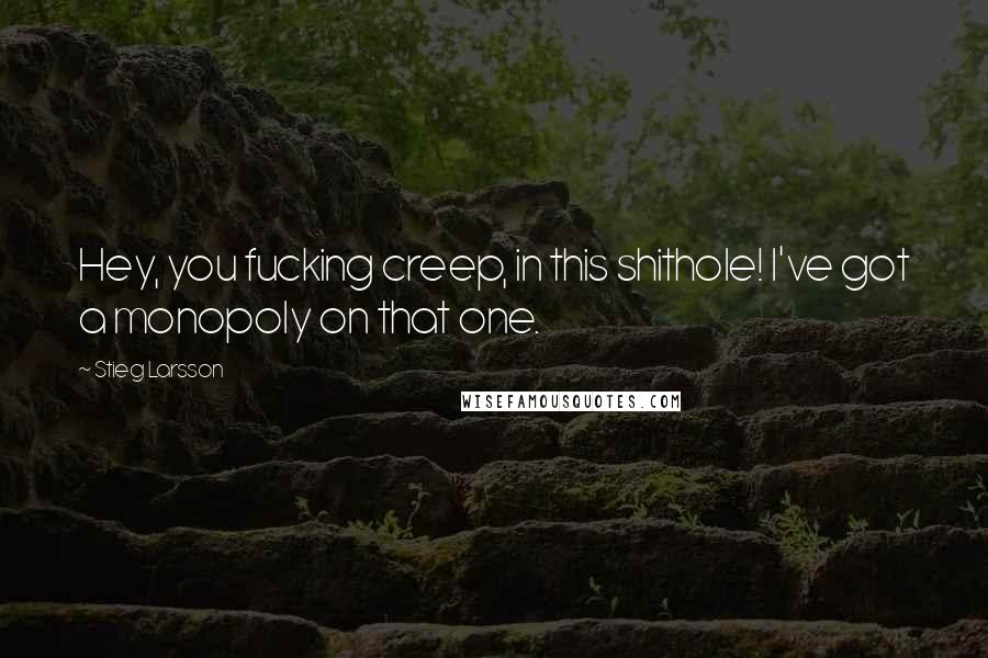 Stieg Larsson Quotes: Hey, you fucking creep, in this shithole! I've got a monopoly on that one.