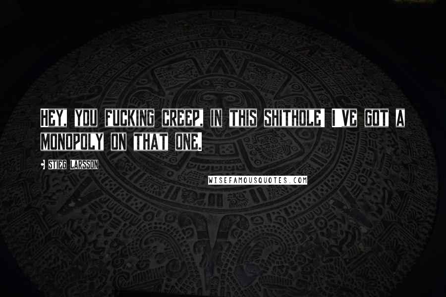 Stieg Larsson Quotes: Hey, you fucking creep, in this shithole! I've got a monopoly on that one.