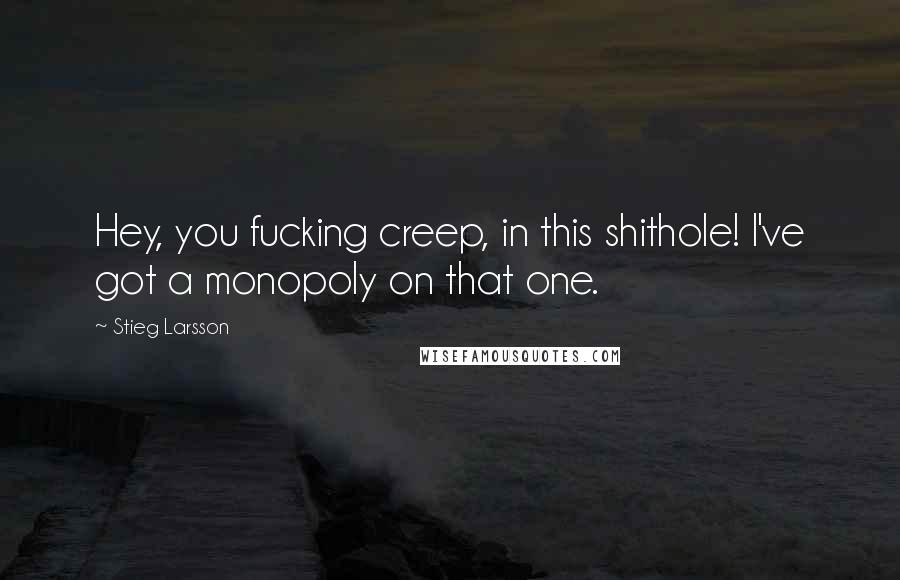 Stieg Larsson Quotes: Hey, you fucking creep, in this shithole! I've got a monopoly on that one.
