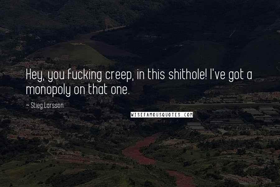 Stieg Larsson Quotes: Hey, you fucking creep, in this shithole! I've got a monopoly on that one.
