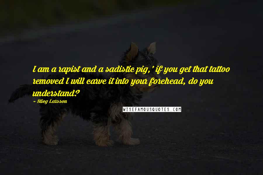 Stieg Larsson Quotes: I am a rapist and a sadistic pig,' if you get that tattoo removed I will carve it into your forehead, do you understand?