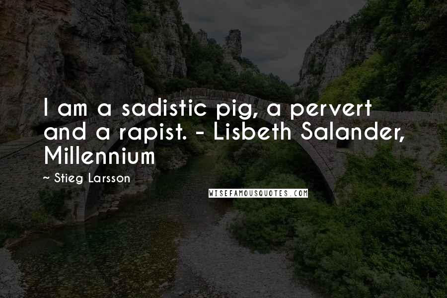 Stieg Larsson Quotes: I am a sadistic pig, a pervert and a rapist. - Lisbeth Salander, Millennium