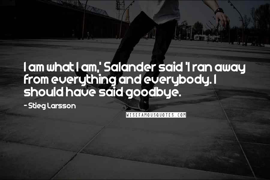 Stieg Larsson Quotes: I am what I am,' Salander said 'I ran away from everything and everybody. I should have said goodbye.