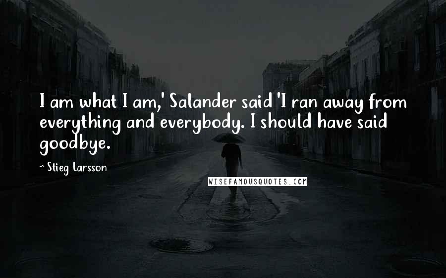 Stieg Larsson Quotes: I am what I am,' Salander said 'I ran away from everything and everybody. I should have said goodbye.