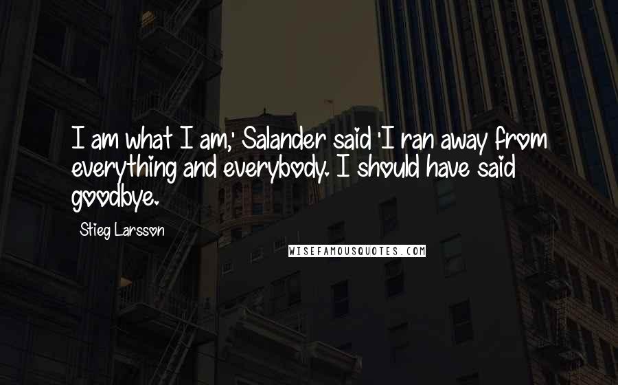 Stieg Larsson Quotes: I am what I am,' Salander said 'I ran away from everything and everybody. I should have said goodbye.