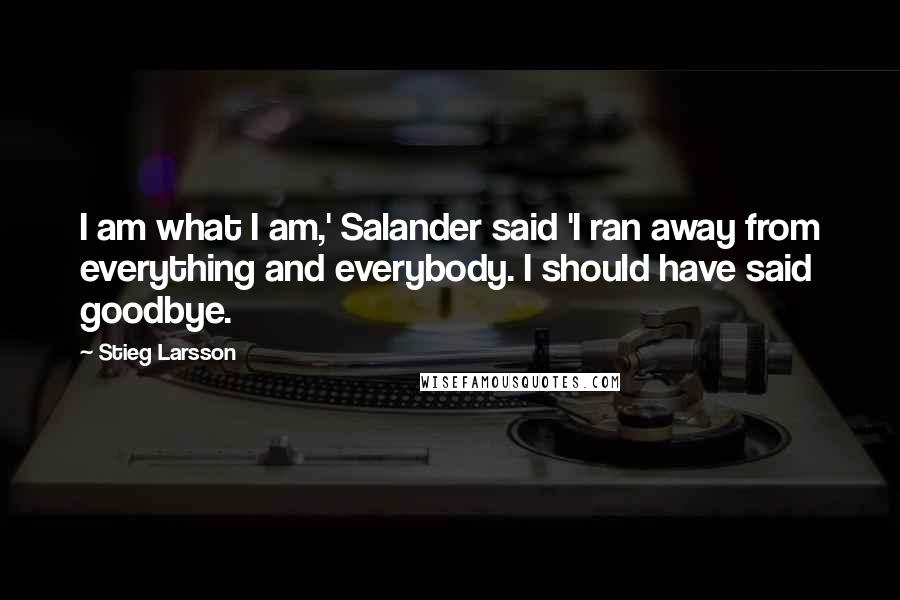 Stieg Larsson Quotes: I am what I am,' Salander said 'I ran away from everything and everybody. I should have said goodbye.