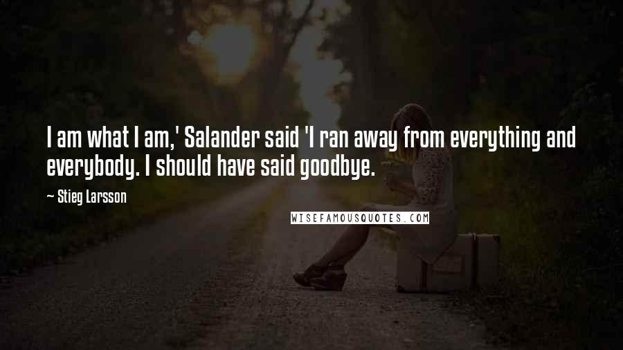 Stieg Larsson Quotes: I am what I am,' Salander said 'I ran away from everything and everybody. I should have said goodbye.