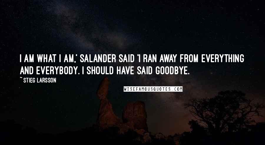 Stieg Larsson Quotes: I am what I am,' Salander said 'I ran away from everything and everybody. I should have said goodbye.