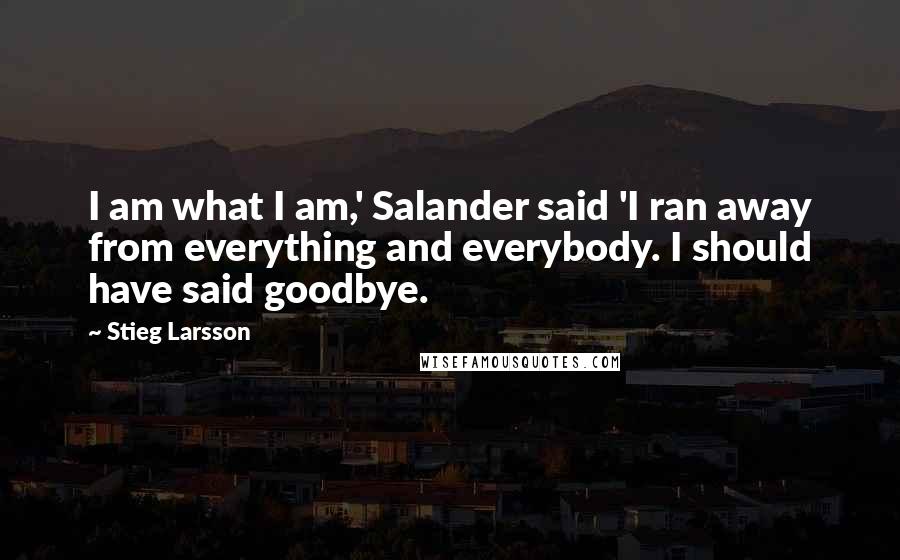 Stieg Larsson Quotes: I am what I am,' Salander said 'I ran away from everything and everybody. I should have said goodbye.