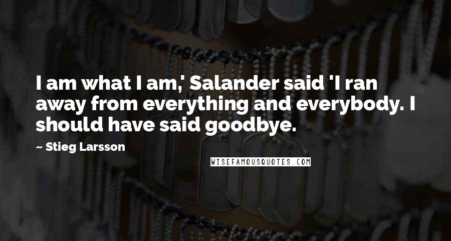 Stieg Larsson Quotes: I am what I am,' Salander said 'I ran away from everything and everybody. I should have said goodbye.