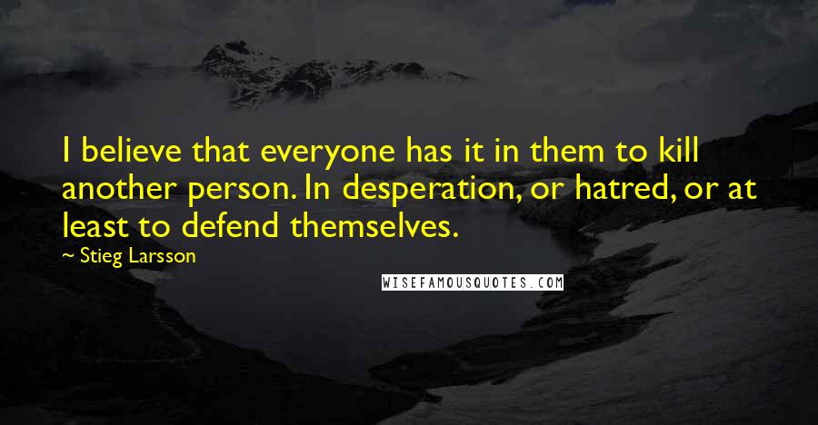 Stieg Larsson Quotes: I believe that everyone has it in them to kill another person. In desperation, or hatred, or at least to defend themselves.