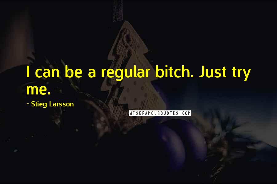 Stieg Larsson Quotes: I can be a regular bitch. Just try me.