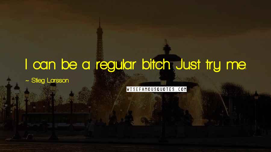 Stieg Larsson Quotes: I can be a regular bitch. Just try me.