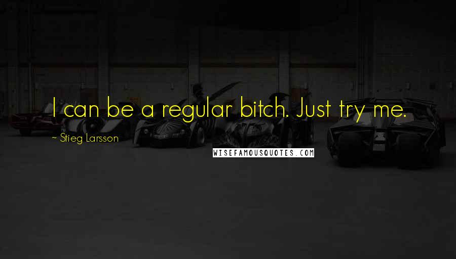 Stieg Larsson Quotes: I can be a regular bitch. Just try me.