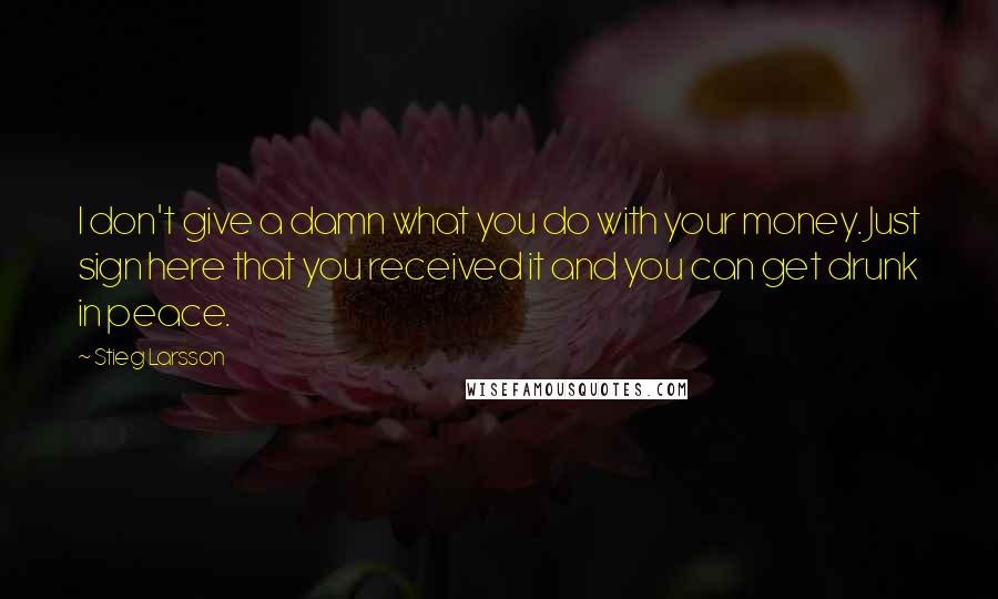 Stieg Larsson Quotes: I don't give a damn what you do with your money. Just sign here that you received it and you can get drunk in peace.