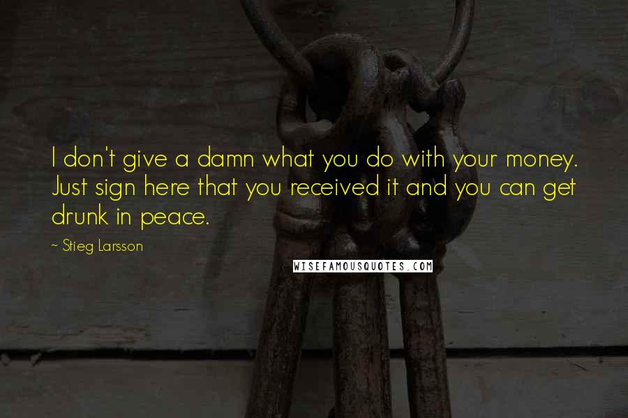 Stieg Larsson Quotes: I don't give a damn what you do with your money. Just sign here that you received it and you can get drunk in peace.