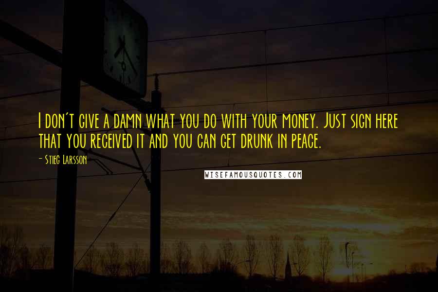 Stieg Larsson Quotes: I don't give a damn what you do with your money. Just sign here that you received it and you can get drunk in peace.