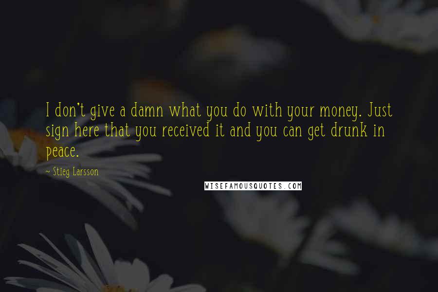 Stieg Larsson Quotes: I don't give a damn what you do with your money. Just sign here that you received it and you can get drunk in peace.