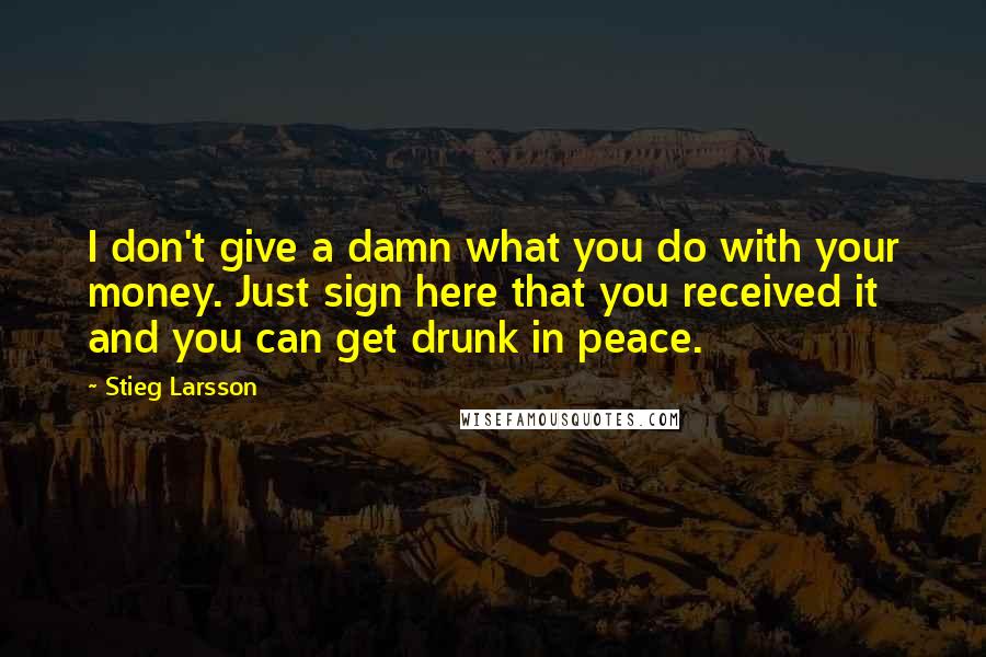 Stieg Larsson Quotes: I don't give a damn what you do with your money. Just sign here that you received it and you can get drunk in peace.
