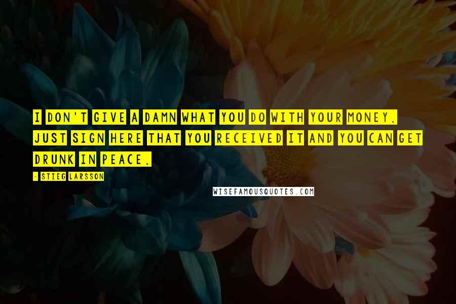 Stieg Larsson Quotes: I don't give a damn what you do with your money. Just sign here that you received it and you can get drunk in peace.