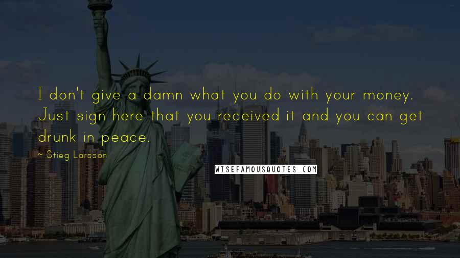 Stieg Larsson Quotes: I don't give a damn what you do with your money. Just sign here that you received it and you can get drunk in peace.