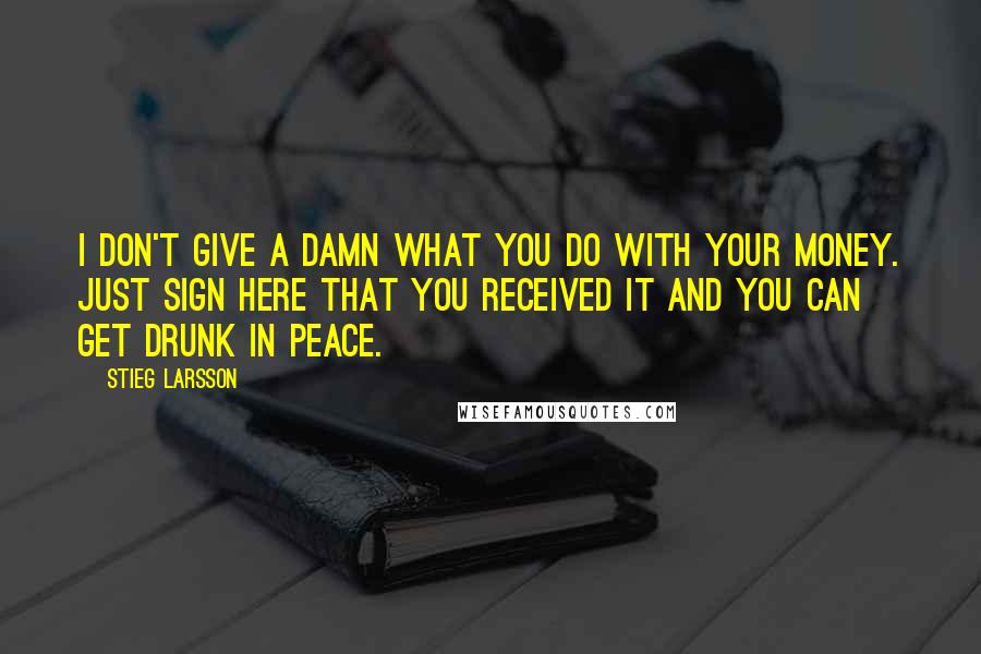 Stieg Larsson Quotes: I don't give a damn what you do with your money. Just sign here that you received it and you can get drunk in peace.