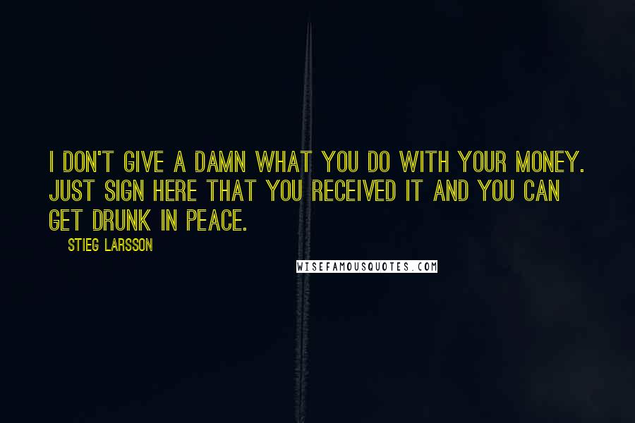 Stieg Larsson Quotes: I don't give a damn what you do with your money. Just sign here that you received it and you can get drunk in peace.