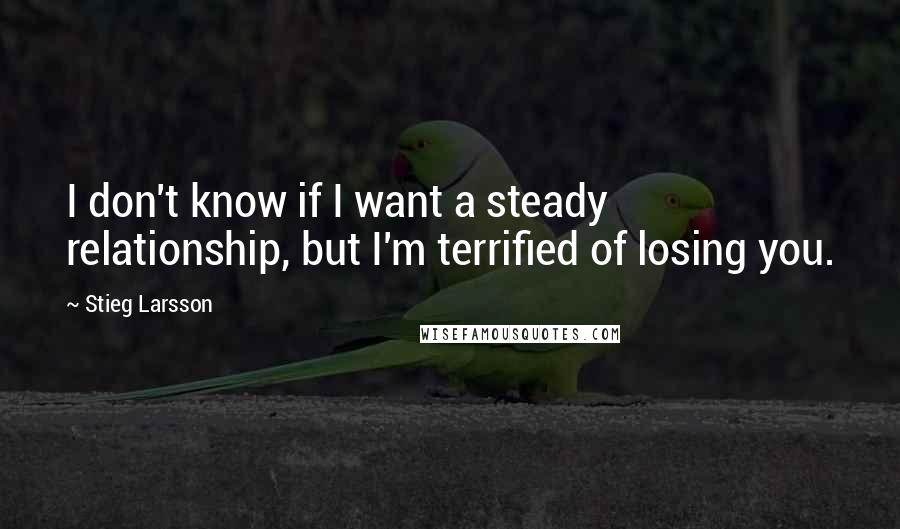 Stieg Larsson Quotes: I don't know if I want a steady relationship, but I'm terrified of losing you.