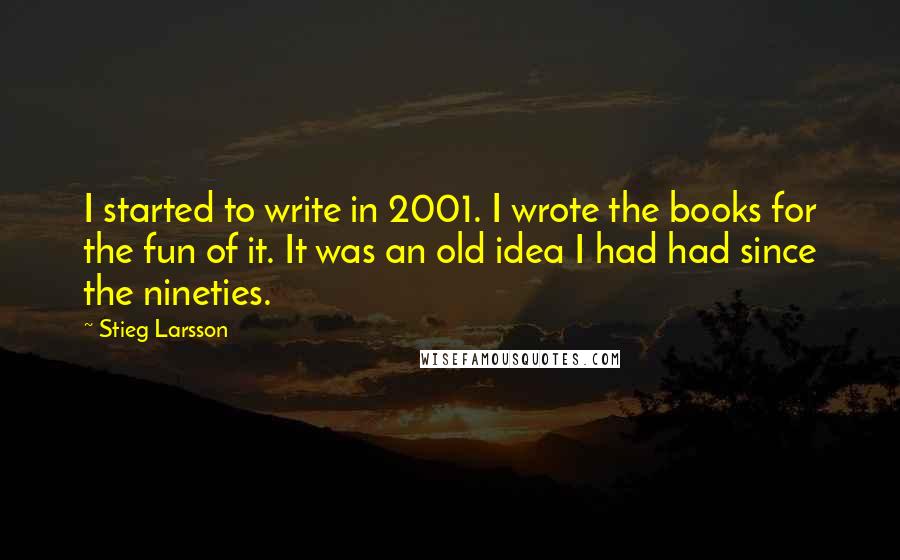 Stieg Larsson Quotes: I started to write in 2001. I wrote the books for the fun of it. It was an old idea I had had since the nineties.
