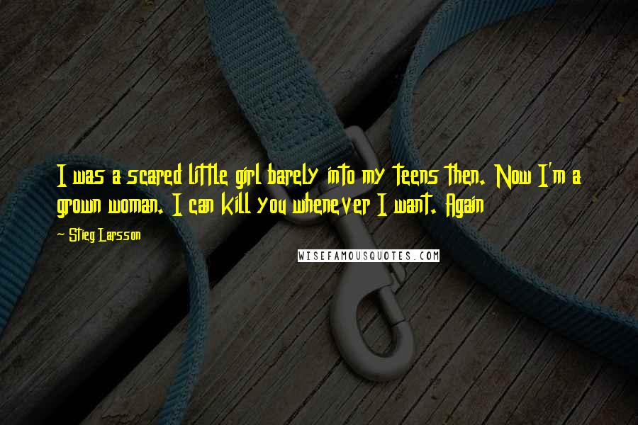 Stieg Larsson Quotes: I was a scared little girl barely into my teens then. Now I'm a grown woman. I can kill you whenever I want. Again