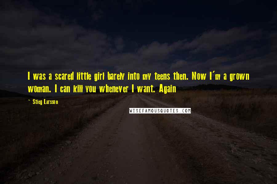 Stieg Larsson Quotes: I was a scared little girl barely into my teens then. Now I'm a grown woman. I can kill you whenever I want. Again