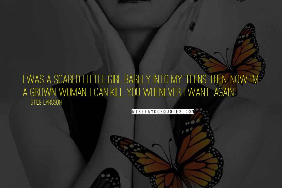 Stieg Larsson Quotes: I was a scared little girl barely into my teens then. Now I'm a grown woman. I can kill you whenever I want. Again