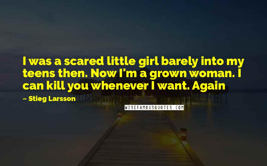 Stieg Larsson Quotes: I was a scared little girl barely into my teens then. Now I'm a grown woman. I can kill you whenever I want. Again