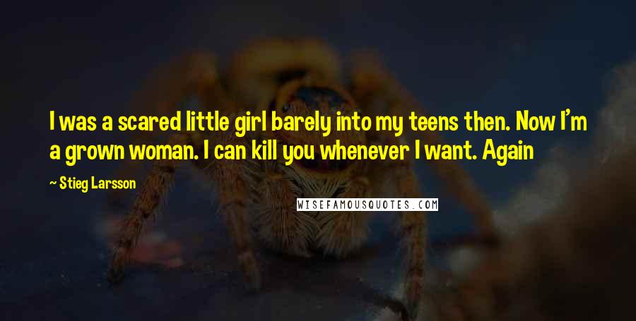 Stieg Larsson Quotes: I was a scared little girl barely into my teens then. Now I'm a grown woman. I can kill you whenever I want. Again